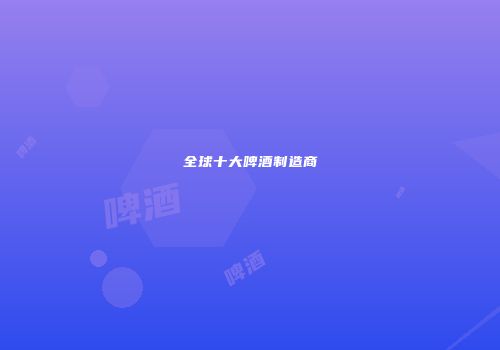 全球十大啤酒制造商