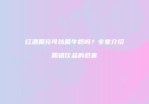 红酒喝完可以喝牛奶吗？专家介绍喝错饮品的危害