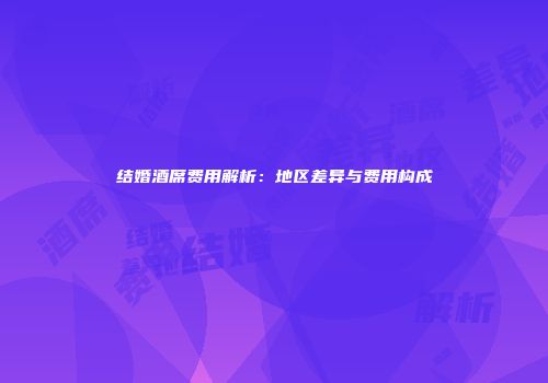 结婚酒席费用解析：地区差异与费用构成