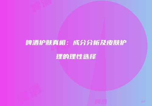 啤酒护肤真相：成分分析及皮肤护理的理性选择