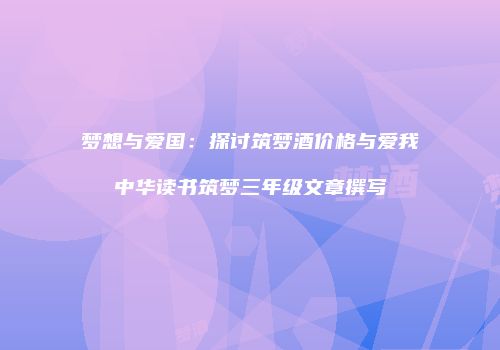 梦想与爱国：探讨筑梦酒价格与爱我中华读书筑梦三年级文章撰写