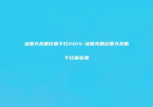法国大龙船庄园干红2015-法国龙船庄园大龙船干红葡萄酒