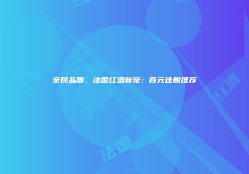 亲民品质，法国红酒新宠：百元佳酿推荐