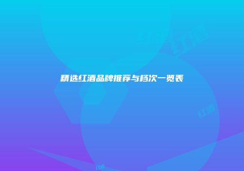精选红酒品牌推荐与档次一览表