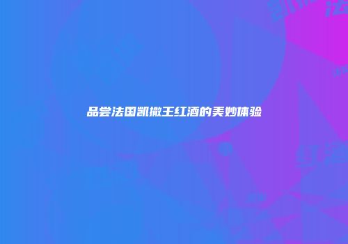 品尝法国凯撒王红酒的美妙体验