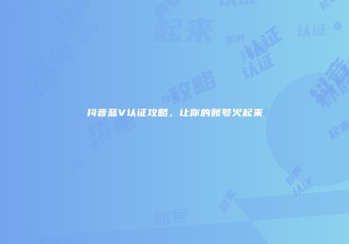 抖音蓝V认证攻略，让你的账号火起来
