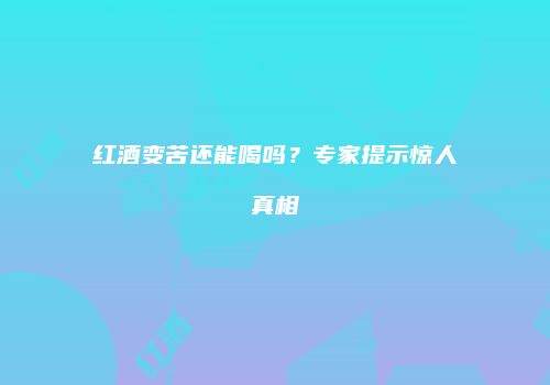 红酒变苦还能喝吗？专家提示惊人真相