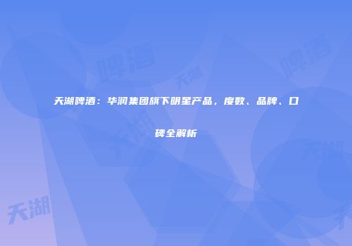 天湖啤酒：华润集团旗下明星产品，度数、品牌、口碑全解析