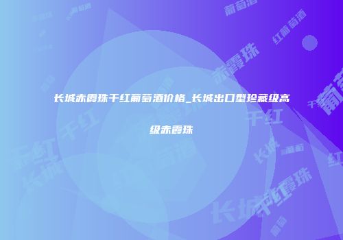 长城赤霞珠干红葡萄酒价格_长城出口型珍藏级高级赤霞珠