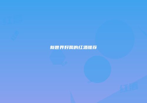 新世界好喝的红酒推荐