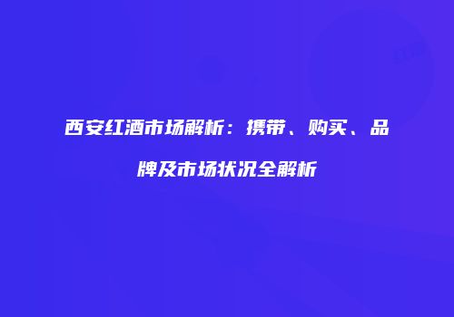 西安红酒市场解析：携带、购买、品牌及市场状况全解析