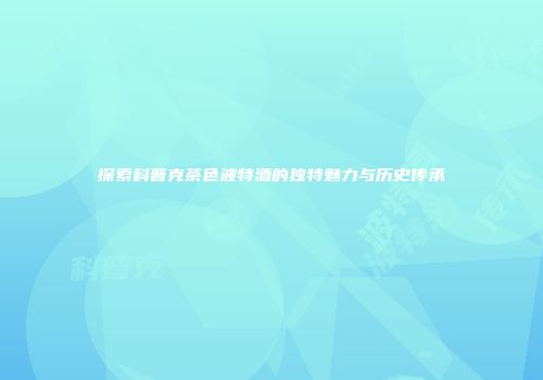 探索科普克茶色波特酒的独特魅力与历史传承