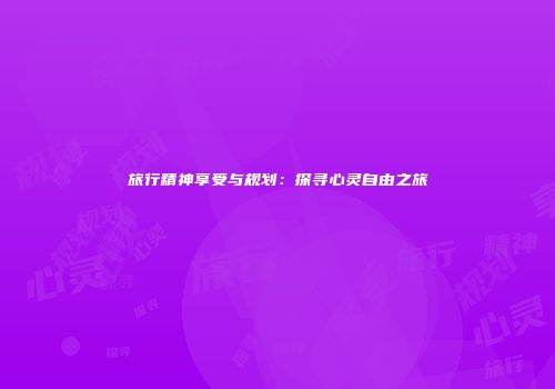 旅行精神享受与规划：探寻心灵自由之旅