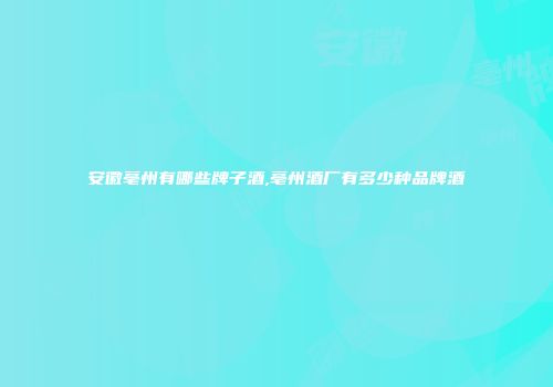 安徽亳州有哪些牌子酒,亳州酒厂有多少种品牌酒