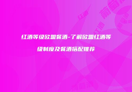 红酒等级欧盟餐酒-了解欧盟红酒等级制度及餐酒搭配推荐