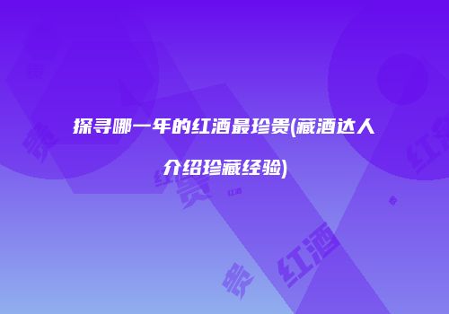探寻哪一年的红酒最珍贵(藏酒达人介绍珍藏经验)