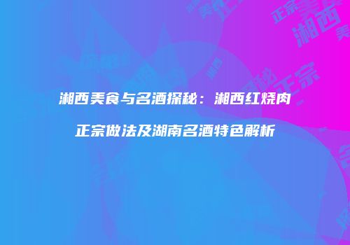 湘西美食与名酒探秘：湘西红烧肉正宗做法及湖南名酒特色解析