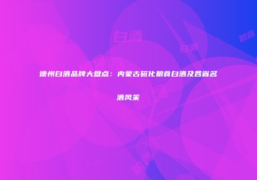 德州白酒品牌大盘点：内蒙古磁化粮食白酒及各省名酒风采