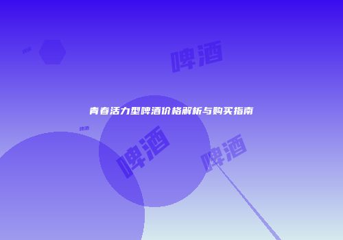 青春活力型啤酒价格解析与购买指南