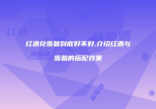 红酒兑雪碧到底好不好,介绍红酒与雪碧的搭配效果