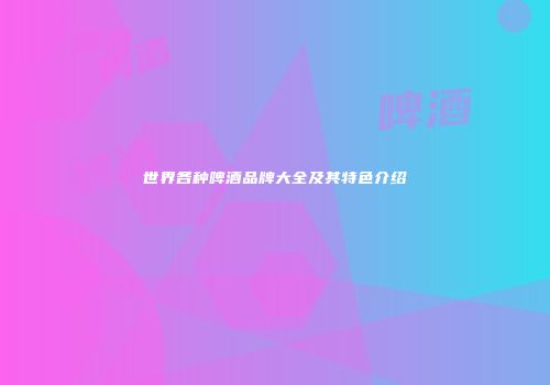世界各种啤酒品牌大全及其特色介绍