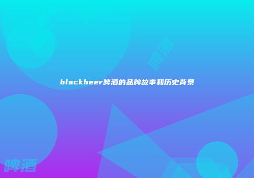 blackbeer啤酒的品牌故事和历史背景