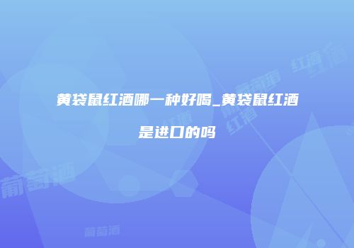 黄袋鼠红酒哪一种好喝_黄袋鼠红酒是进口的吗