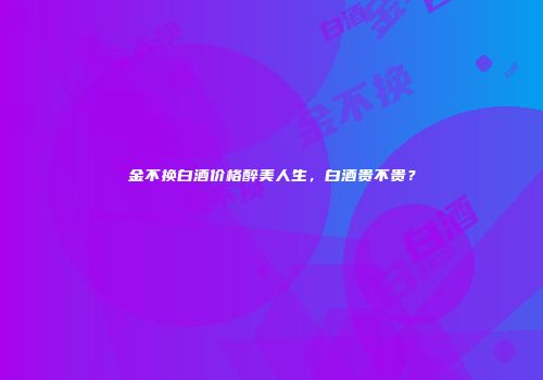 金不换白酒价格醉美人生，白酒贵不贵？