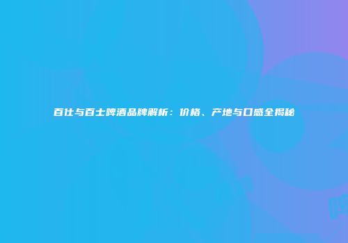 百仕与百士啤酒品牌解析：价格、产地与口感全揭秘