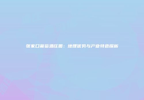 张家口葡萄酒庄园：地理优势与产业特色探析