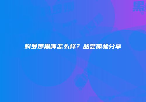 科罗娜黑啤怎么样？品尝体验分享
