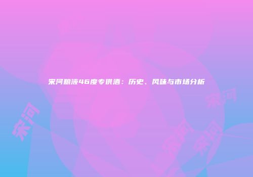宋河粮液46度专供酒：历史、风味与市场分析