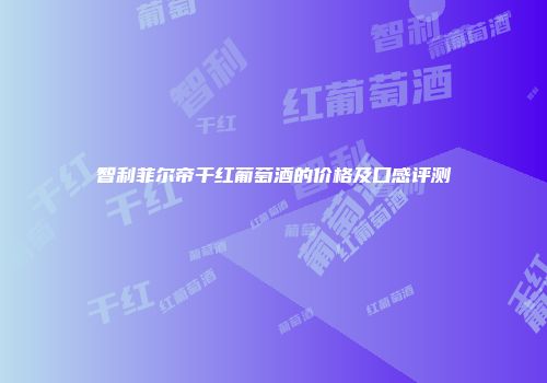 智利菲尔帝干红葡萄酒的价格及口感评测