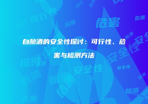 自酿酒的安全性探讨：可行性、危害与检测方法