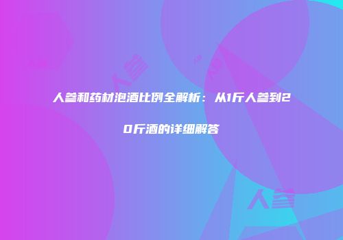 人参和药材泡酒比例全解析：从1斤人参到20斤酒的详细解答