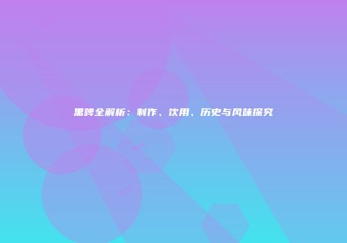 黑啤全解析：制作、饮用、历史与风味探究