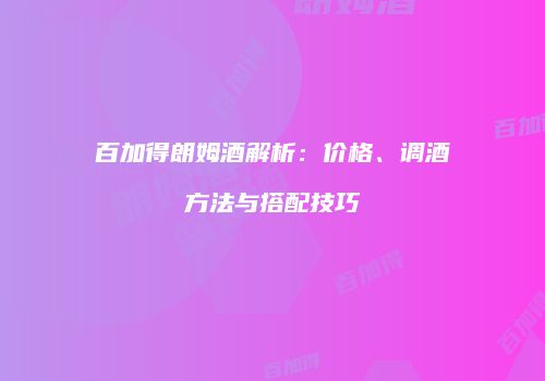 百加得朗姆酒解析：价格、调酒方法与搭配技巧