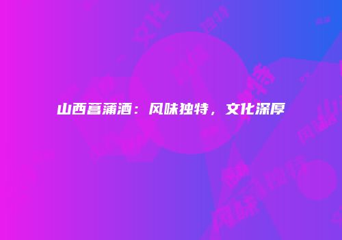 山西菖蒲酒：风味独特，文化深厚