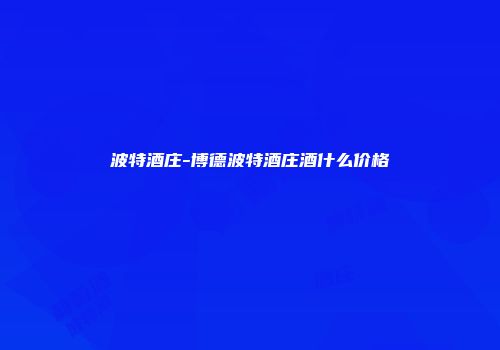 波特酒庄-博德波特酒庄酒什么价格