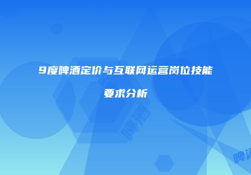 9度啤酒定价与互联网运营岗位技能要求分析