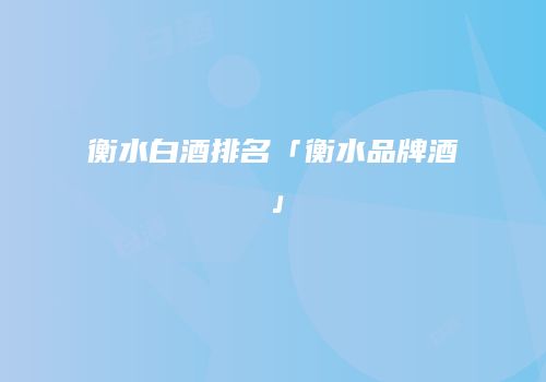 衡水白酒排名「衡水品牌酒」