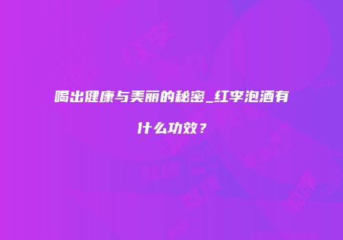 喝出健康与美丽的秘密_红李泡酒有什么功效？