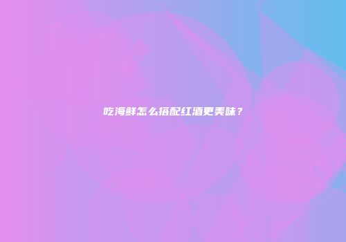 吃海鲜怎么搭配红酒更美味？