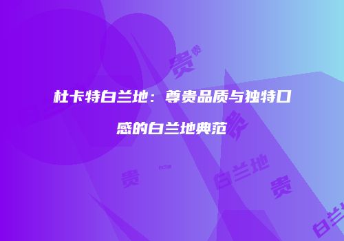 杜卡特白兰地：尊贵品质与独特口感的白兰地典范