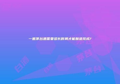 一瓶茅台酒需要多长时间才能酿造完成?