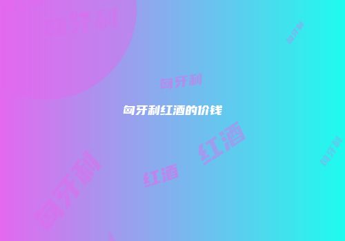 匈牙利红酒的价钱