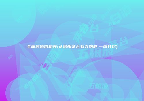 全国名酒价格表(从贵州茅台到五粮液,一网打尽)