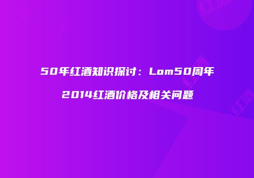 50年红酒知识探讨：Lom50周年2014红酒价格及相关问题
