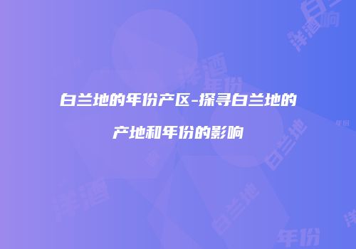 白兰地的年份产区-探寻白兰地的产地和年份的影响