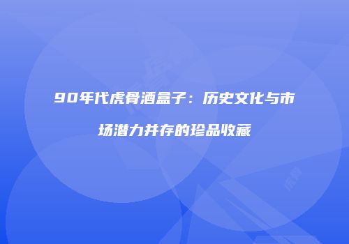 90年代虎骨酒盒子：历史文化与市场潜力并存的珍品收藏